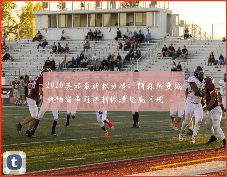 2026英超最新积分榜：阿森纳曼城利物浦争冠热刺惨遭垫底困境