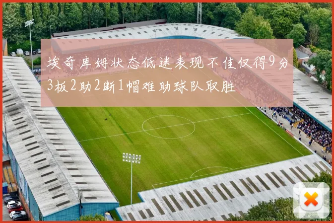 埃奇库姆状态低迷表现不佳仅得9分3板2助2断1帽难助球队取胜