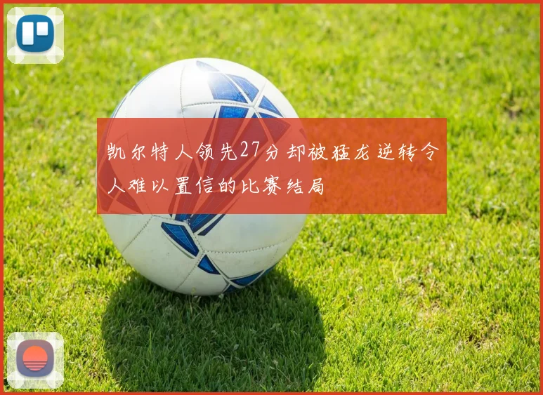 凯尔特人领先27分却被猛龙逆转令人难以置信的比赛结局