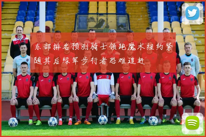 东部排名预测骑士领跑魔术纽约紧随其后绿军步行者恐难追赶