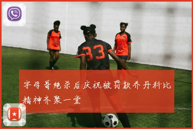 字母哥绝杀后庆祝被罚款乔丹科比精神齐聚一堂