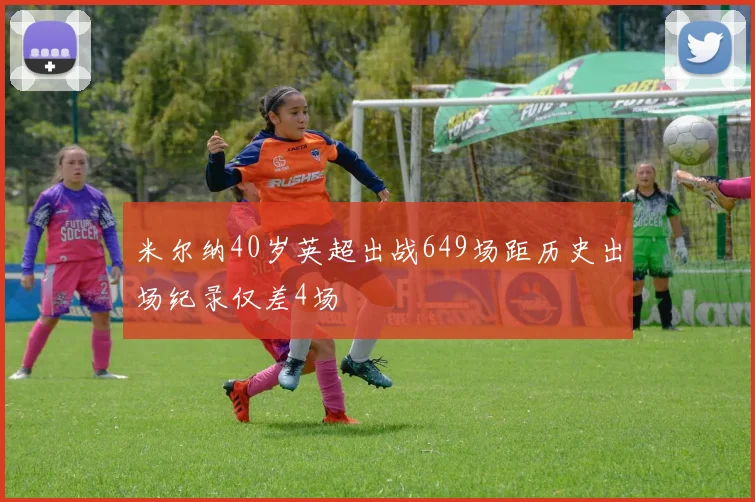 米尔纳40岁英超出战649场距历史出场纪录仅差4场