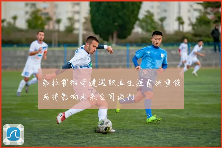 弗拉霍维奇遭遇职业生涯首次重伤或将影响未来合同谈判