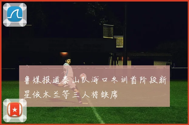 鲁媒报道泰山队海口冬训首阶段新星依木兰等三人将缺席