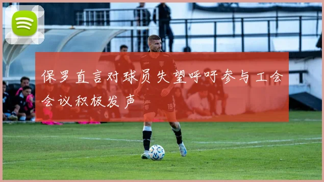 保罗直言对球员失望呼吁参与工会会议积极发声