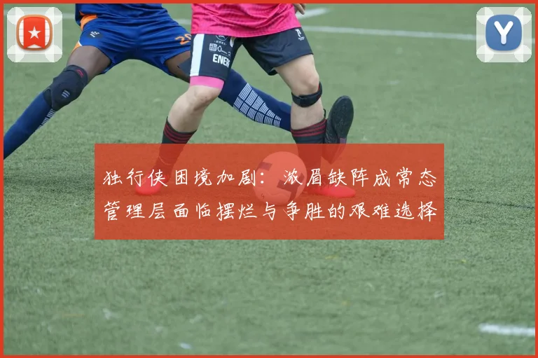 独行侠困境加剧：浓眉缺阵成常态管理层面临摆烂与争胜的艰难选择