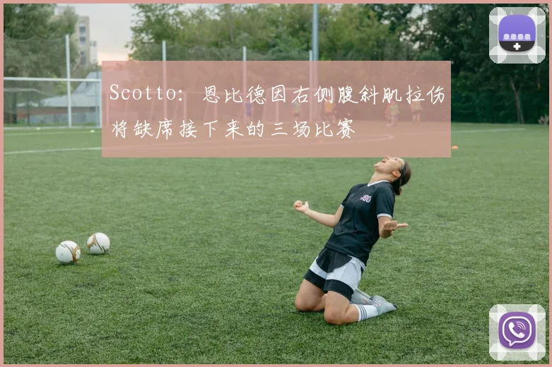 Scotto：恩比德因右侧腹斜肌拉伤将缺席接下来的三场比赛